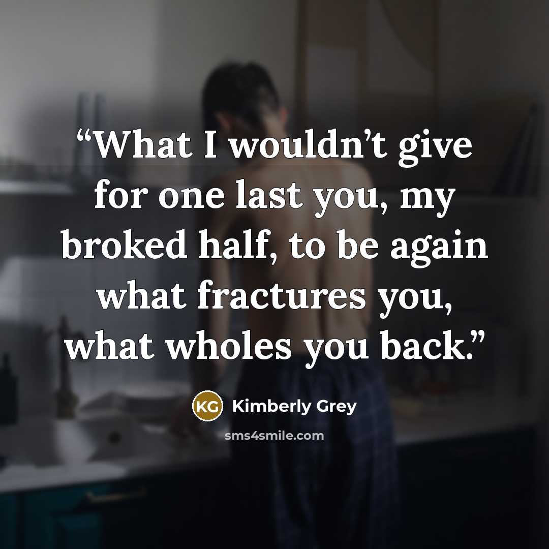 “What I wouldn’t give for one last you, my broked half, to be again what fractures you, what wholes you back.” quote by Kimberly Grey