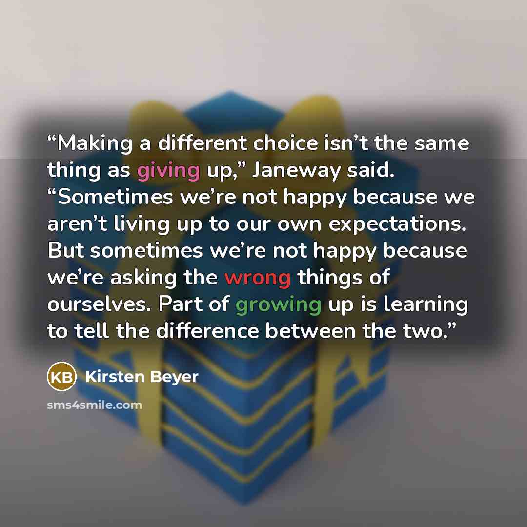 “Making a different choice isn’t the same thing as giving up,” Janeway said. “Sometimes we’re not happy because we aren’t living up to our own expectations. But sometimes we’re not happy because we’re asking the wrong things of ourselves. Part of growing up is learning to tell the difference…” quote by Kirsten Beyer