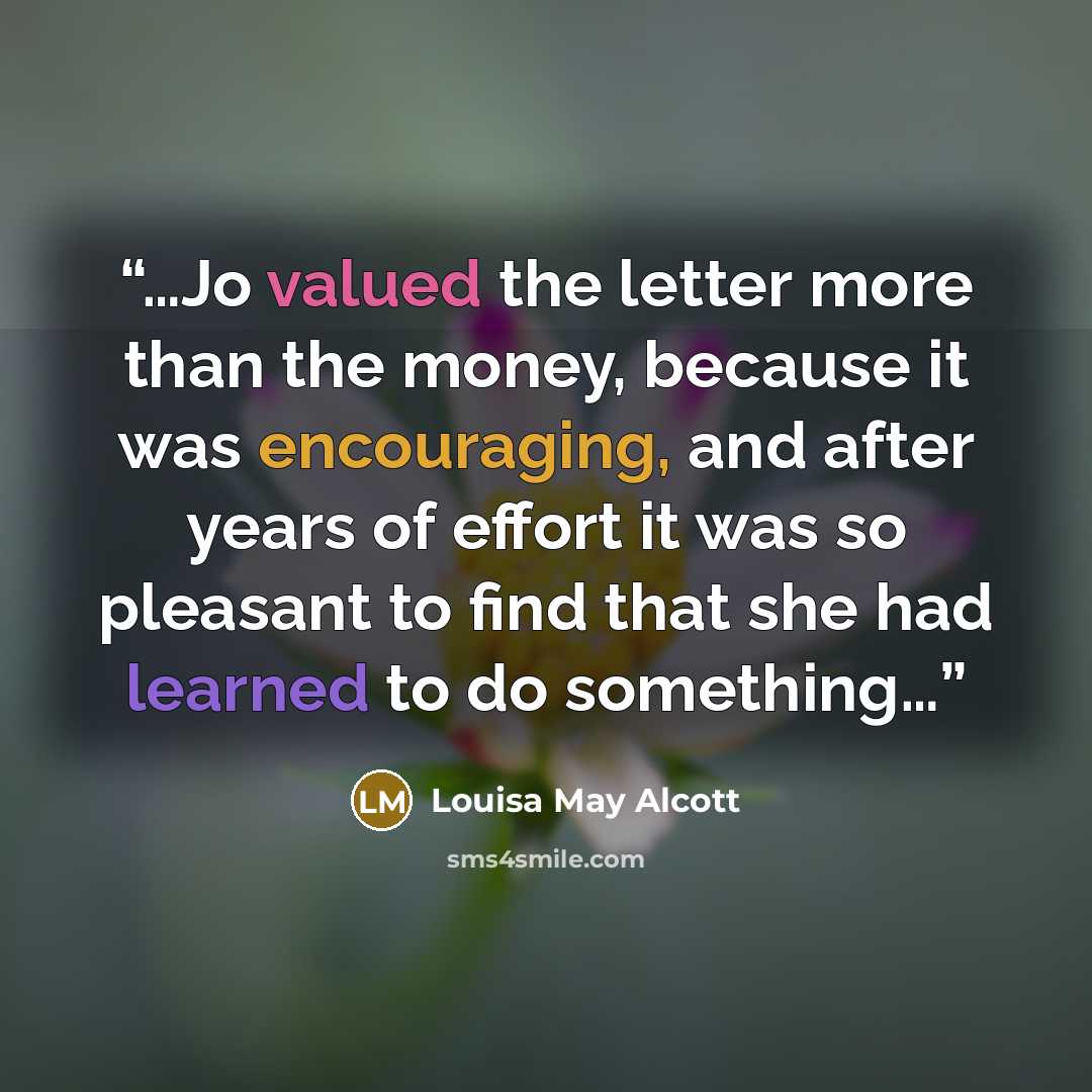 “…Jo valued the letter more than the money, because it was encouraging, and after years of effort it was so pleasant to find that she had learned to do something…” quote by Louisa May Alcott