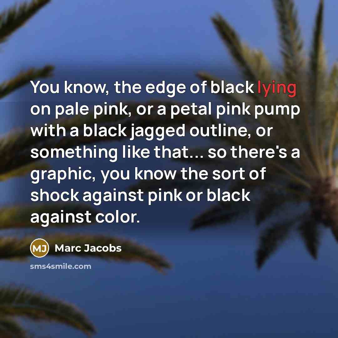 “You know, the edge of black lying on pale pink, or a petal pink pump with a black jagged outline, or something like that... so there's a graphic, you know the sort of shock against pink or black against color.” quote by Marc Jacobs