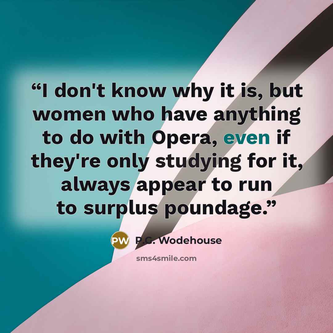 “I don't know why it is, but women who have anything to do with Opera, even if they're only studying for it, always appear to run to surplus poundage.” quote by P.G. Wodehouse