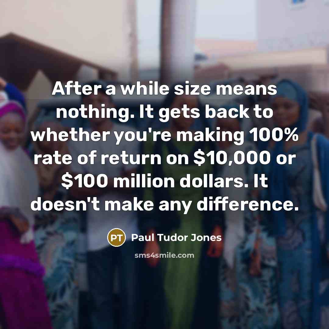 “After a while size means nothing. It gets back to whether you're making 100% rate of return on $10,000 or $100 million dollars. It doesn't make any difference.” quote by Paul Tudor Jones