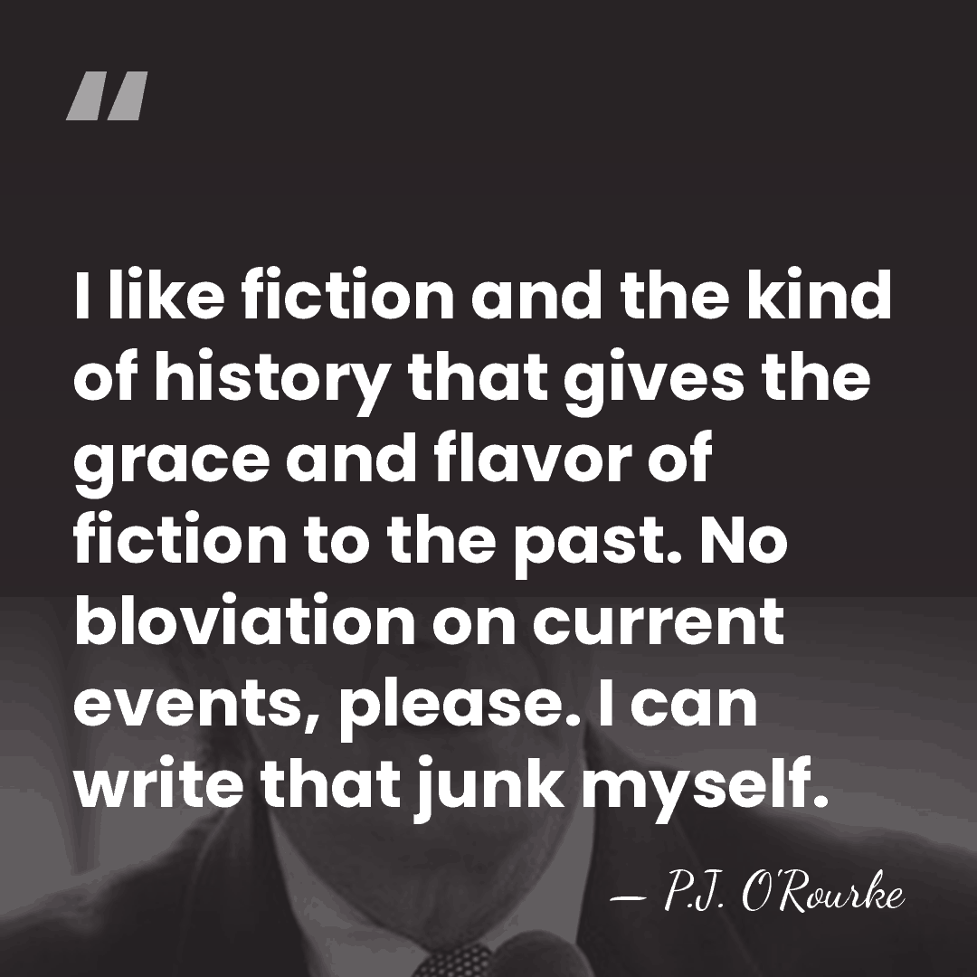 I like fiction and the kind of history that gives the grace&hellip; - P.J. O'Rourke