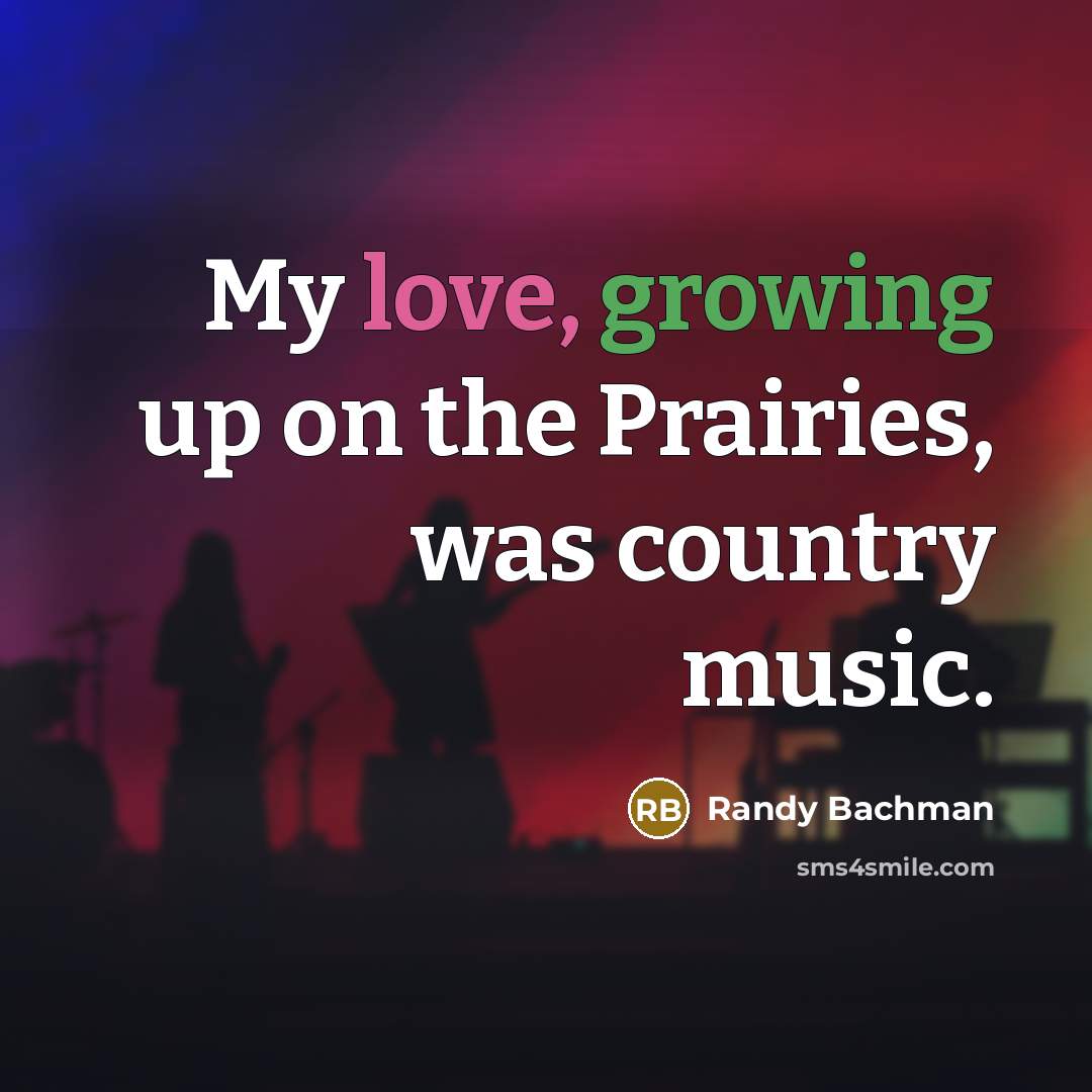 “My love, growing up on the Prairies, was country music.…” quote by Randy Bachman
