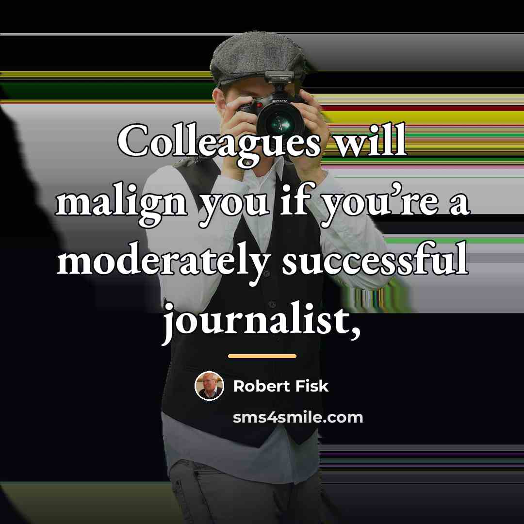 “Colleagues will malign you if you’re a moderately successful journalist,…” quote by Robert Fisk