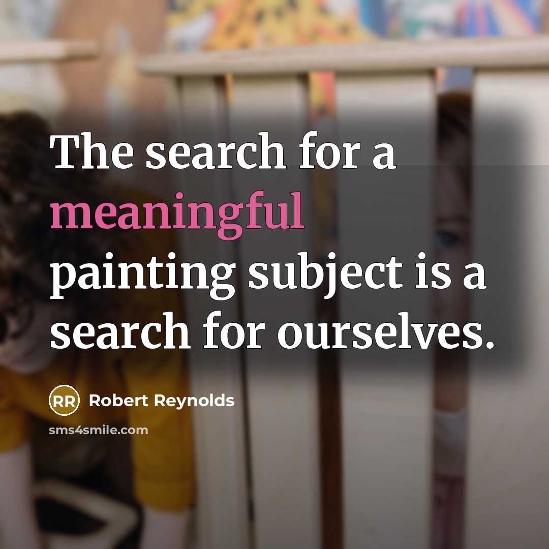 “The search for a meaningful painting subject is a search for ourselves.” quote by Robert Reynolds