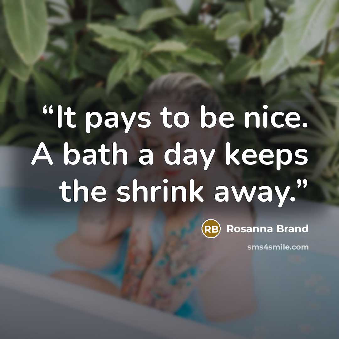 “It pays to be nice. A bath a day keeps the shrink away.” quote by Rosanna Brand