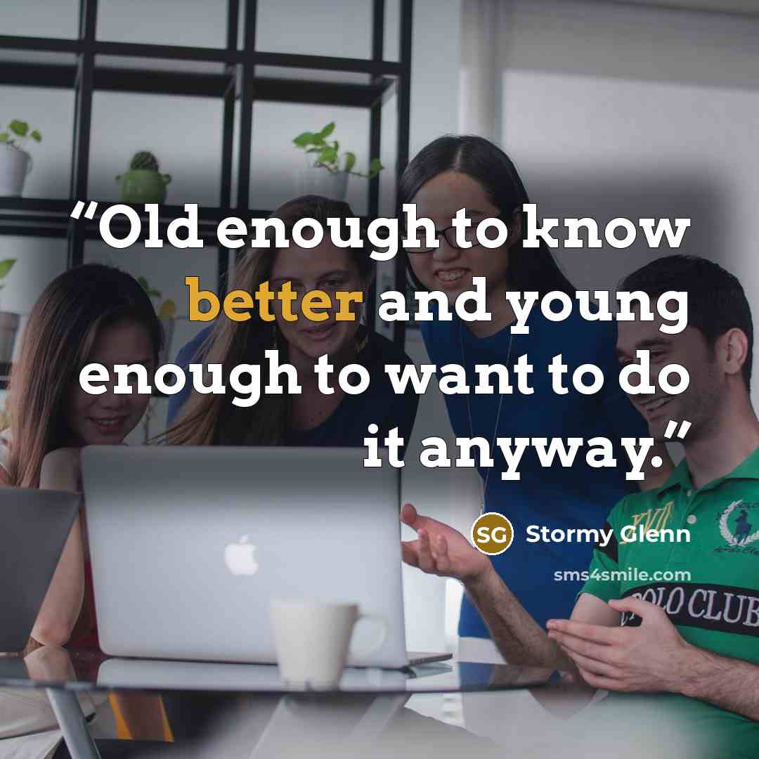 “Old enough to know better and young enough to want to do it anyway.” quote by Stormy Glenn