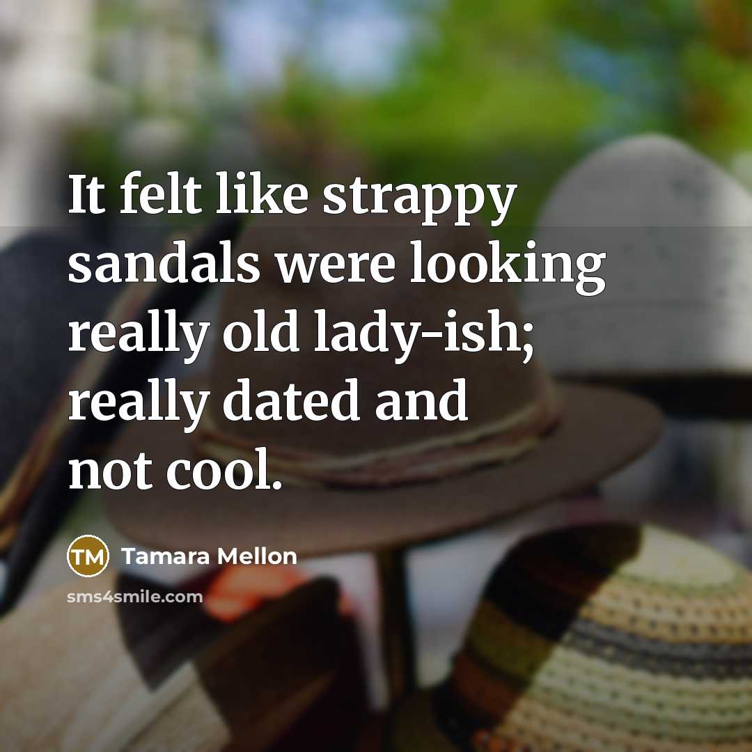 “It felt like strappy sandals were looking really old lady-ish; really dated and not cool.” quote by Tamara Mellon