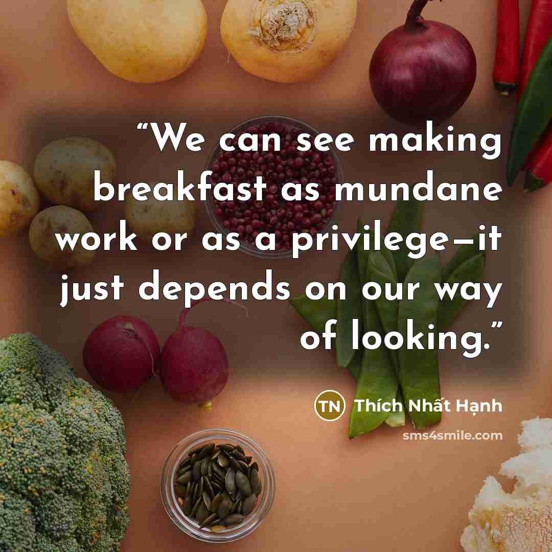 “We can see making breakfast as mundane work or as a privilege—it just depends on our way of looking.” quote by Thich Nhat Hanh