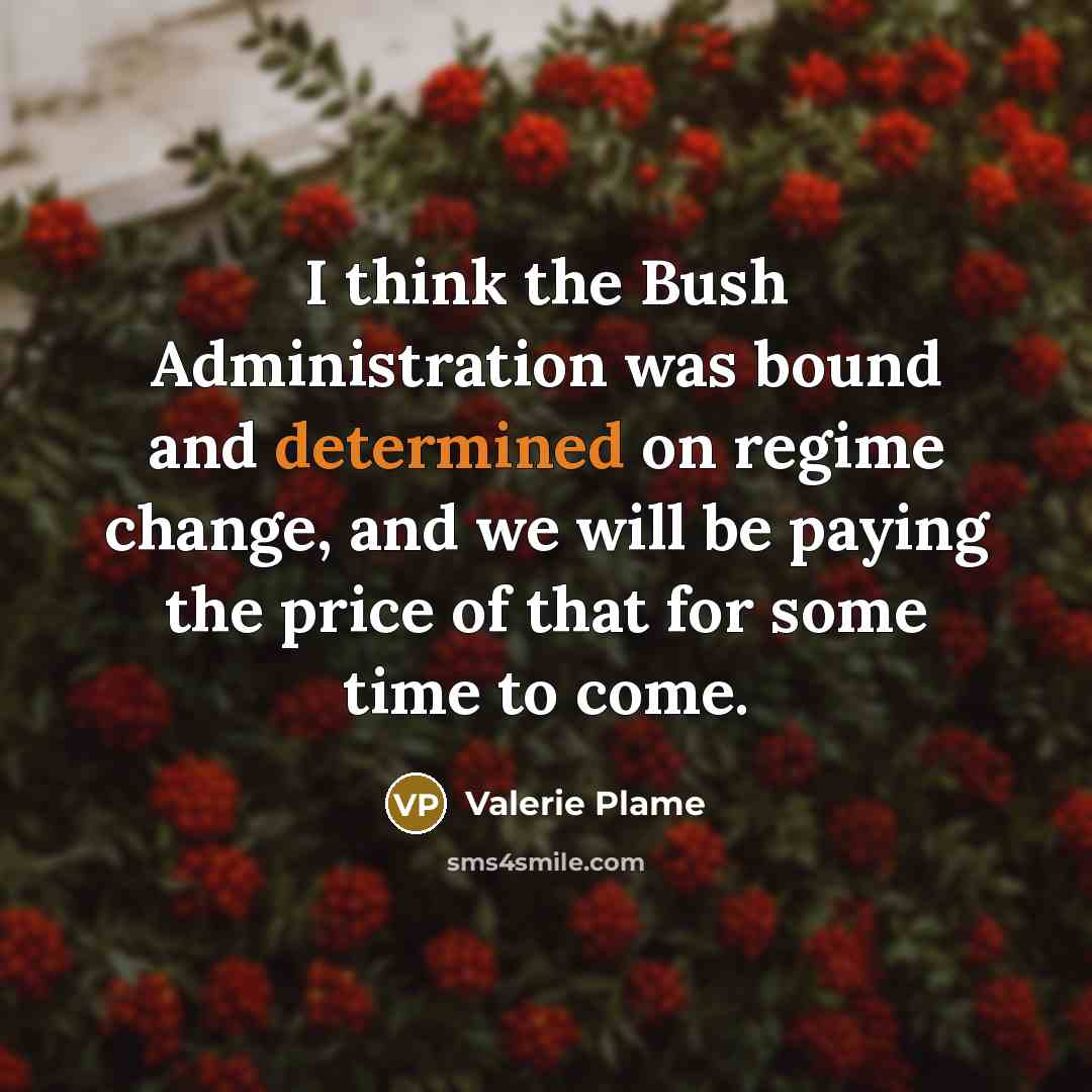 “I think the Bush Administration was bound and determined on regime change, and we will be paying the price of that for some time to come.” quote by Valerie Plame