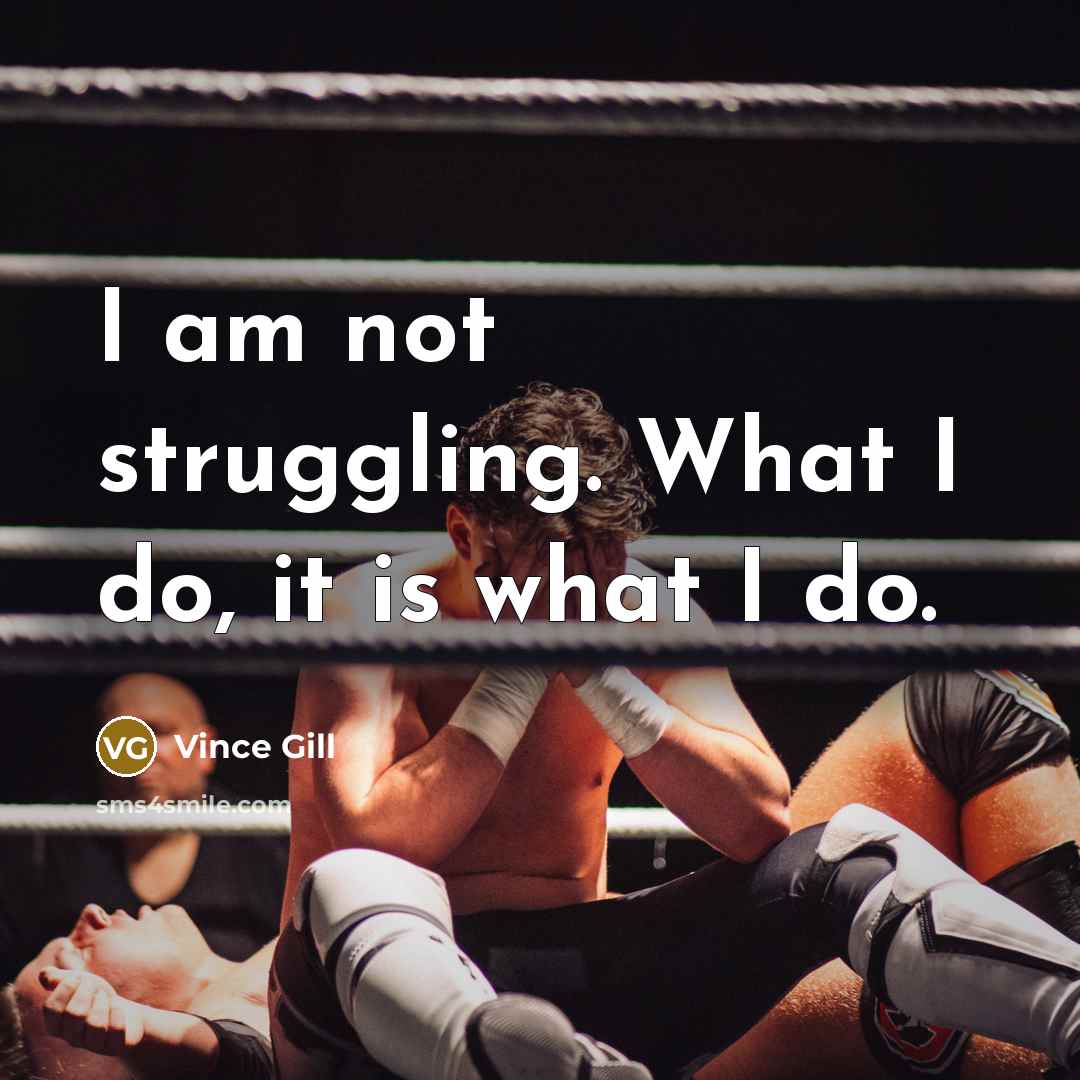 “I am not struggling. What I do, it is what…” quote by Vince Gill