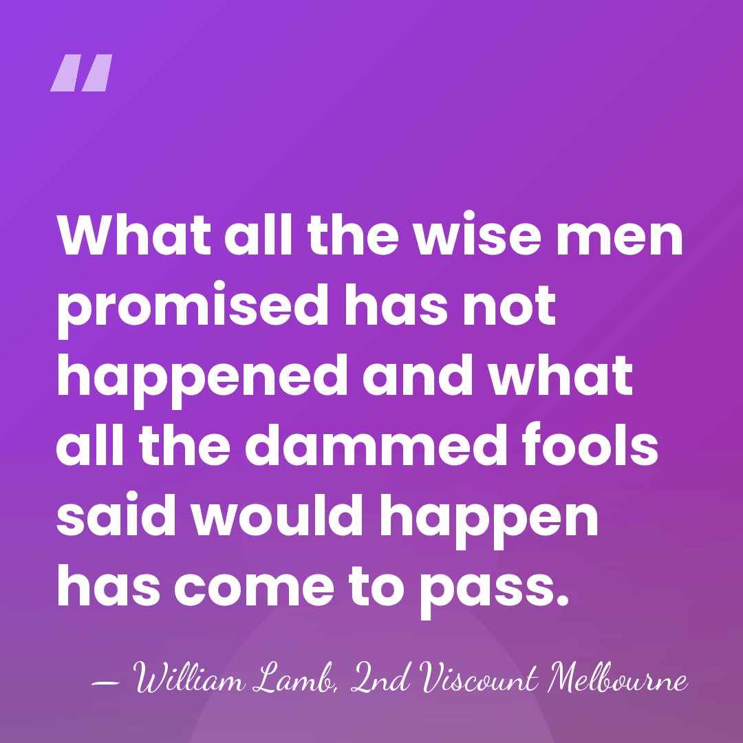 What all the wise men promised has not happened and what all&hellip; - William Lamb, 2nd Viscount Melbourne