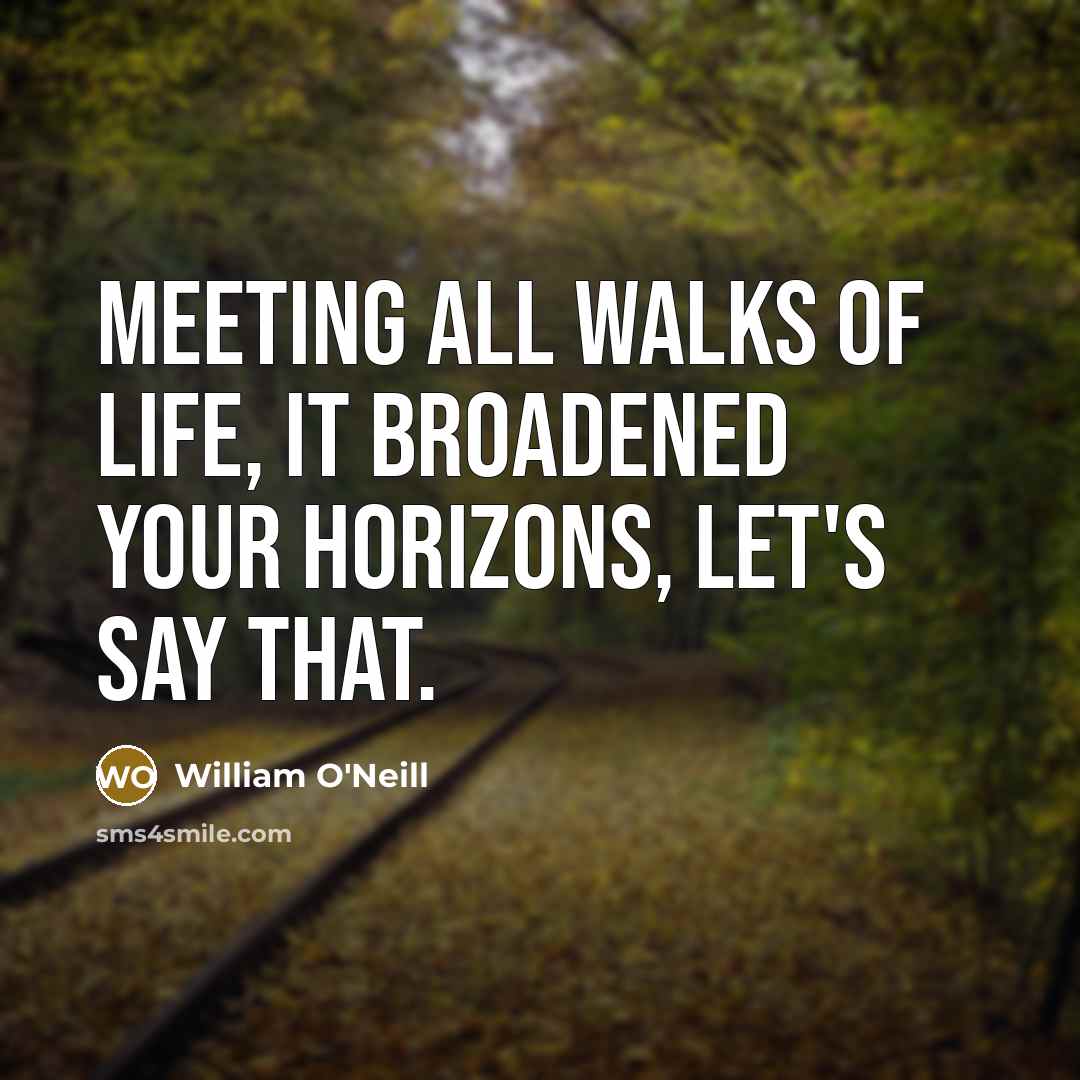 “Meeting all walks of life, it broadened your horizons, let's…” quote by William O'Neill