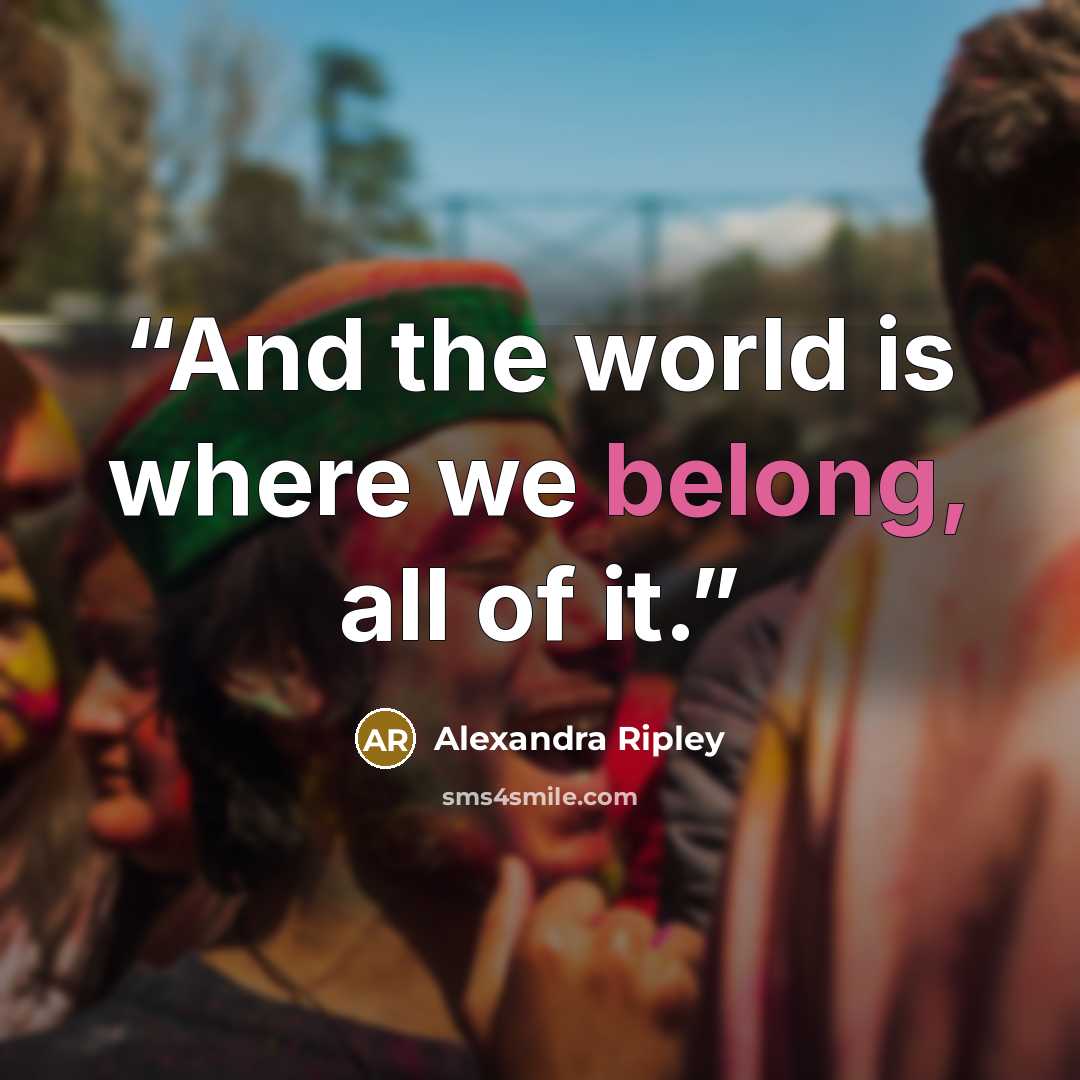 “And the world is where we belong, all of it.” quote by Alexandra Ripley
