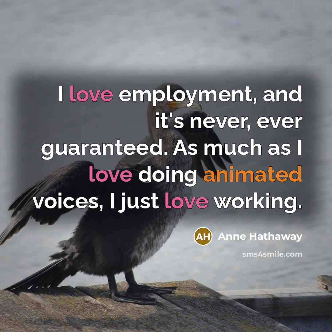 “I love employment, and it's never, ever guaranteed. As much…” quote by Anne Hathaway