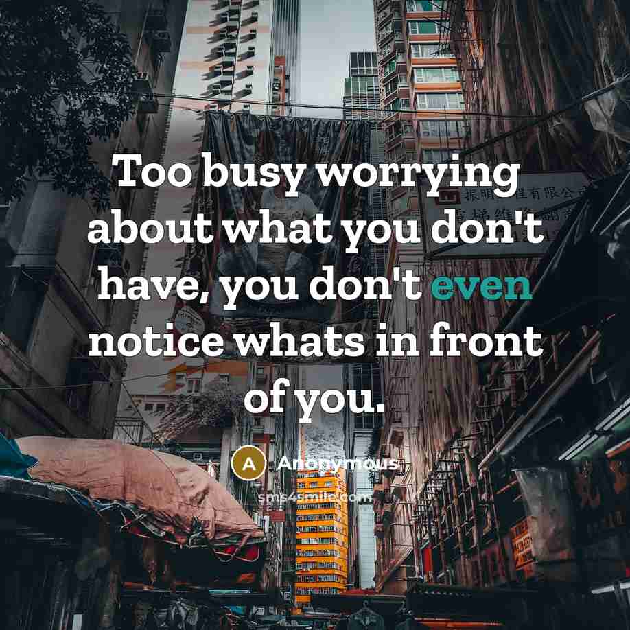 “Too busy worrying about what you don't have, you don't even notice whats in front of you.” quote by Anonymous