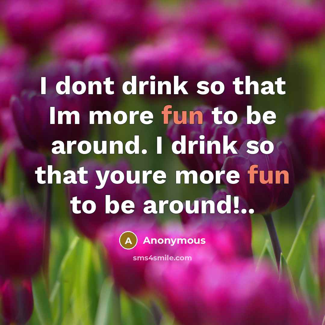 “I dont drink so that Im more fun to be around. I drink so that youre more fun to be around!..” quote by Anonymous