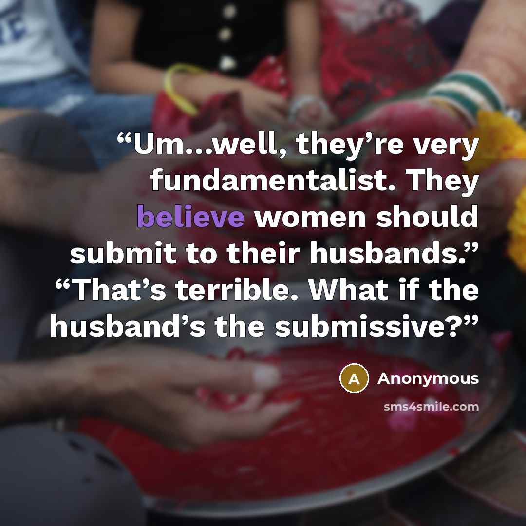 “Um…well, they’re very fundamentalist. They believe women should submit to their husbands.” “That’s terrible. What if the husband’s the submissive?” quote by Anonymous