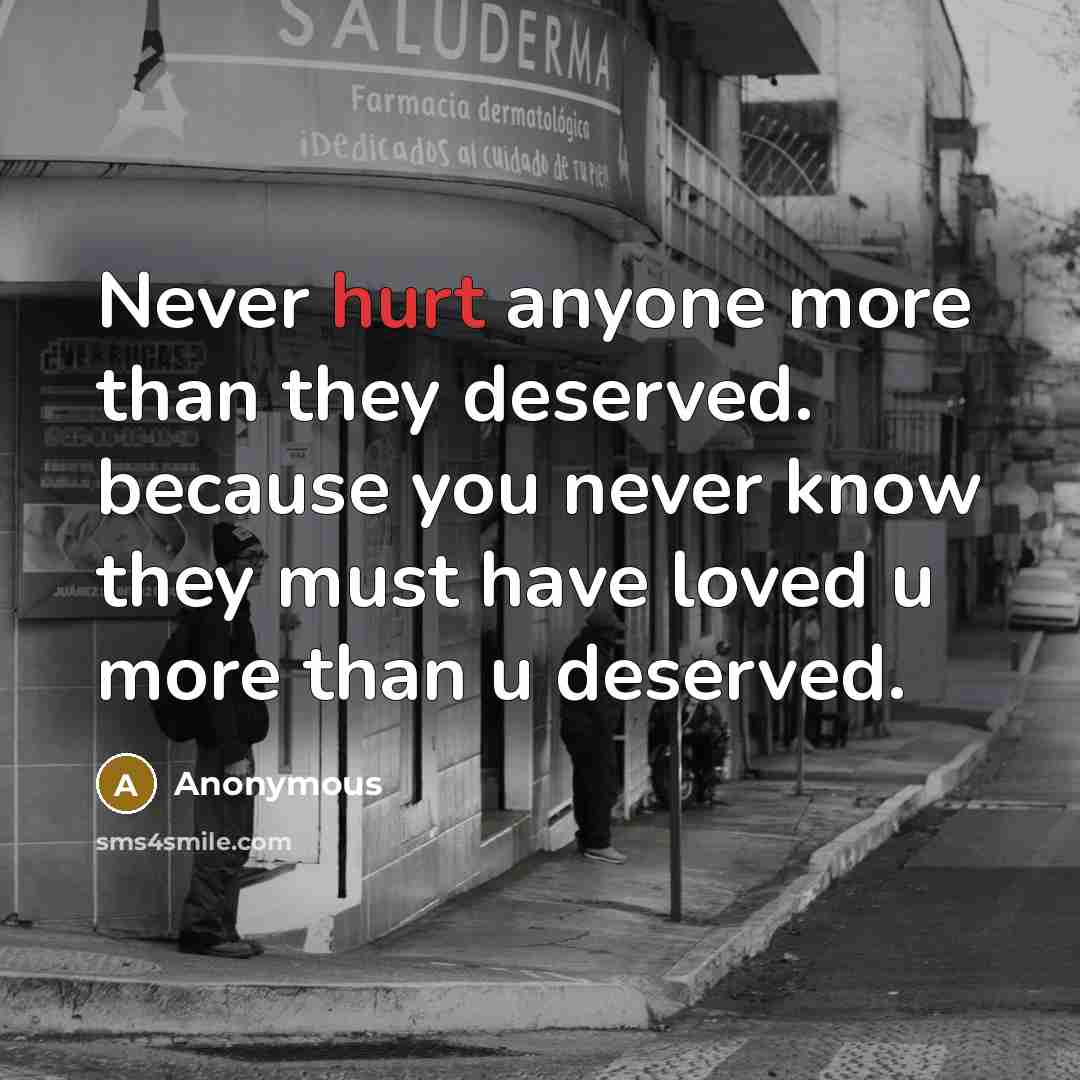 “Never hurt anyone more than they deserved. because you never know they must have loved u more than u deserved.” quote by Anonymous
