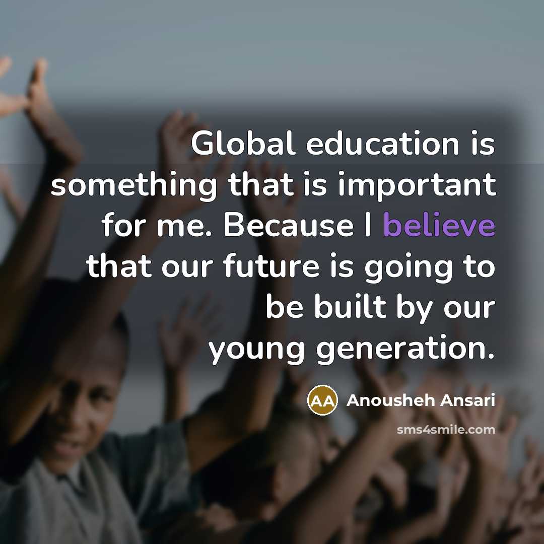 “Global education is something that is important for me. Because…” quote by Anousheh Ansari