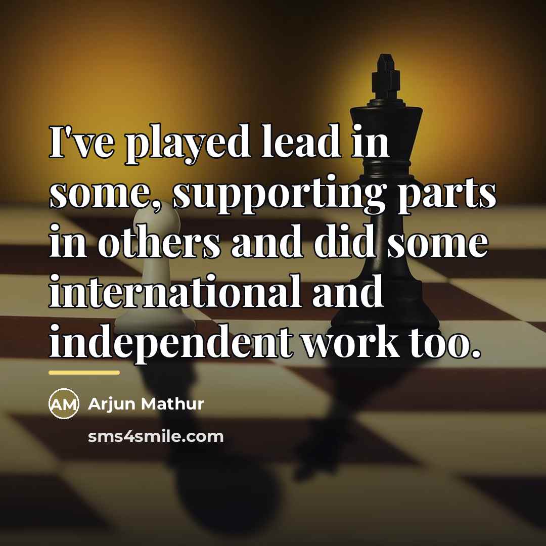“I've played lead in some, supporting parts in others and…” quote by Arjun Mathur