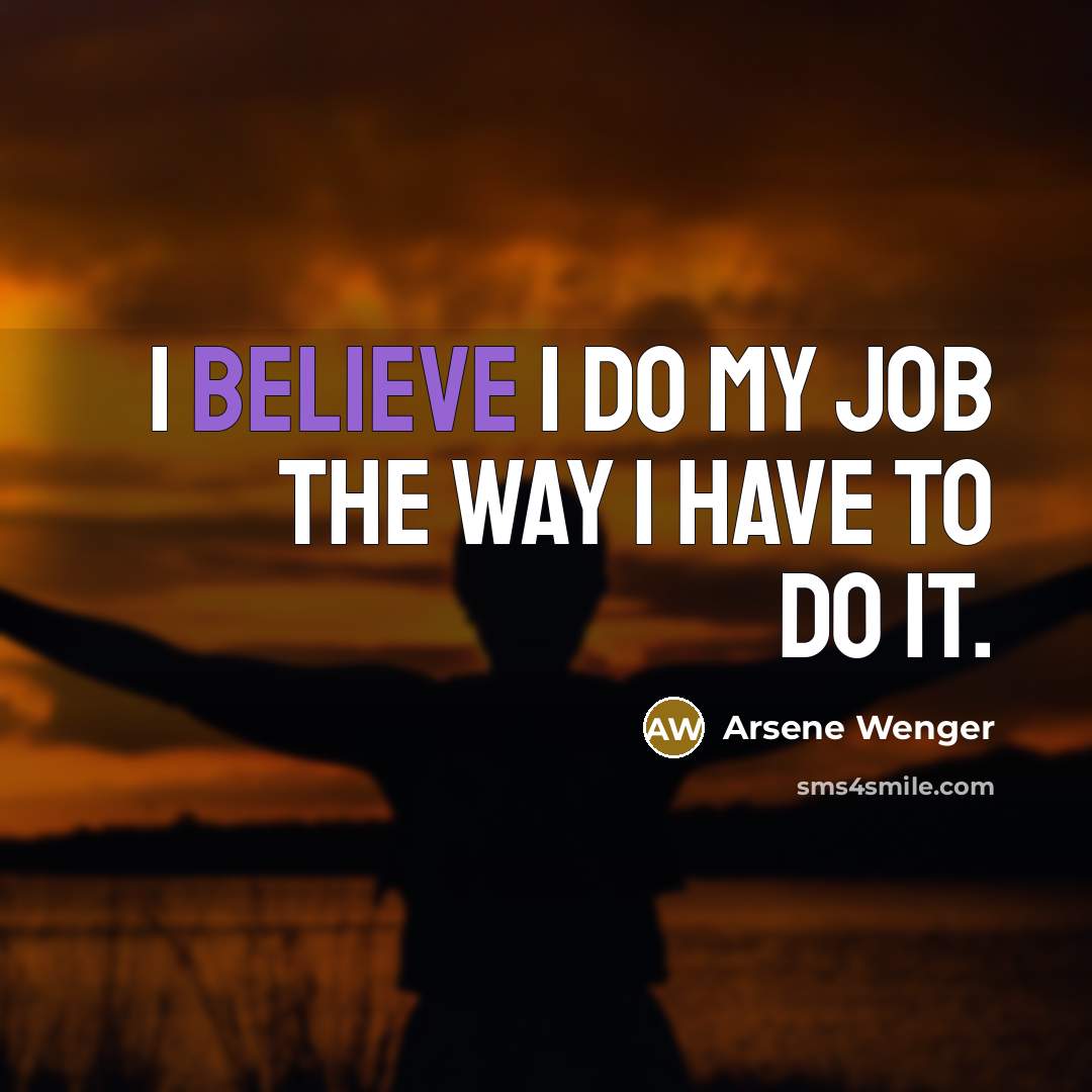 “I believe I do my job the way I have…” quote by Arsene Wenger