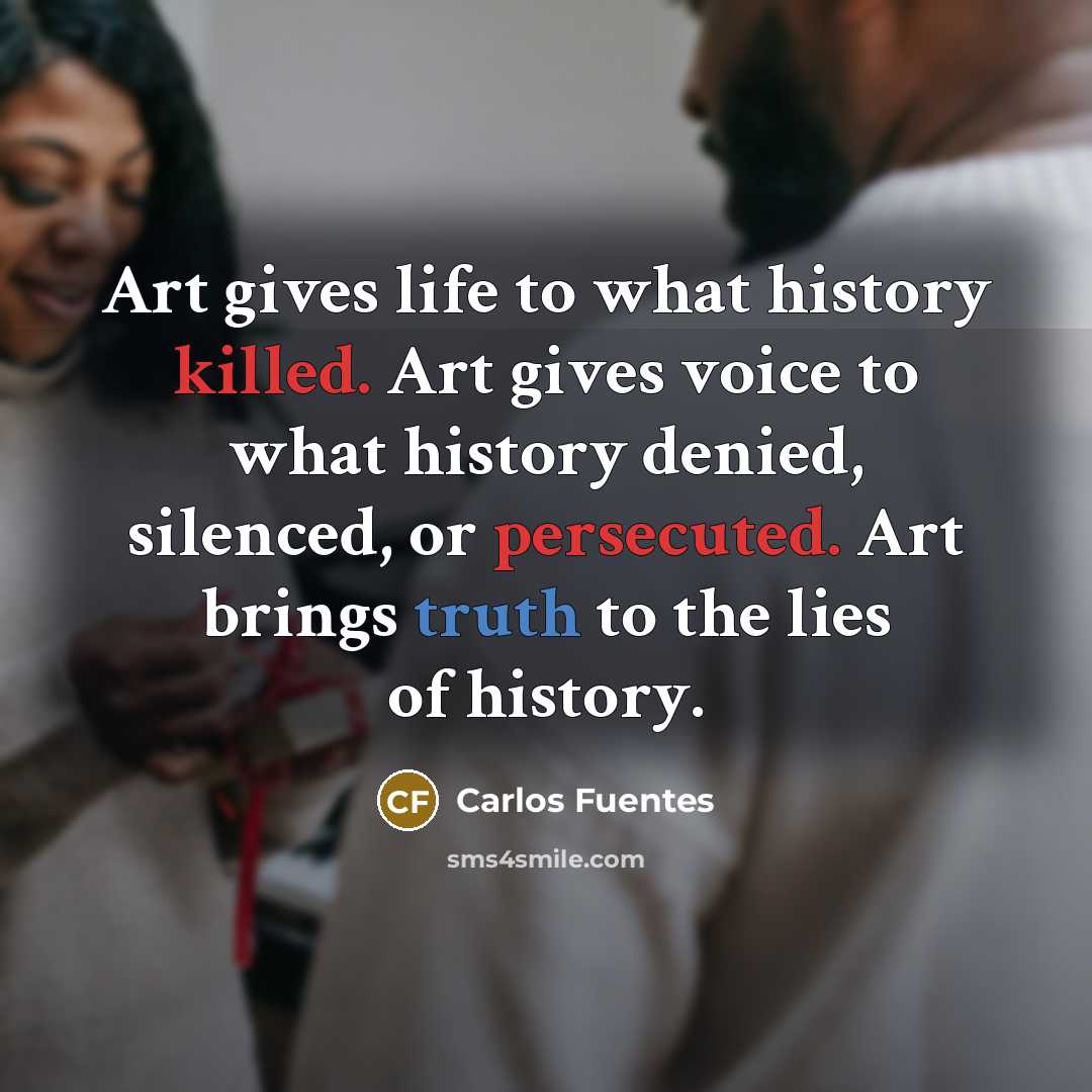 “Art gives life to what history killed. Art gives voice…” quote by Carlos Fuentes