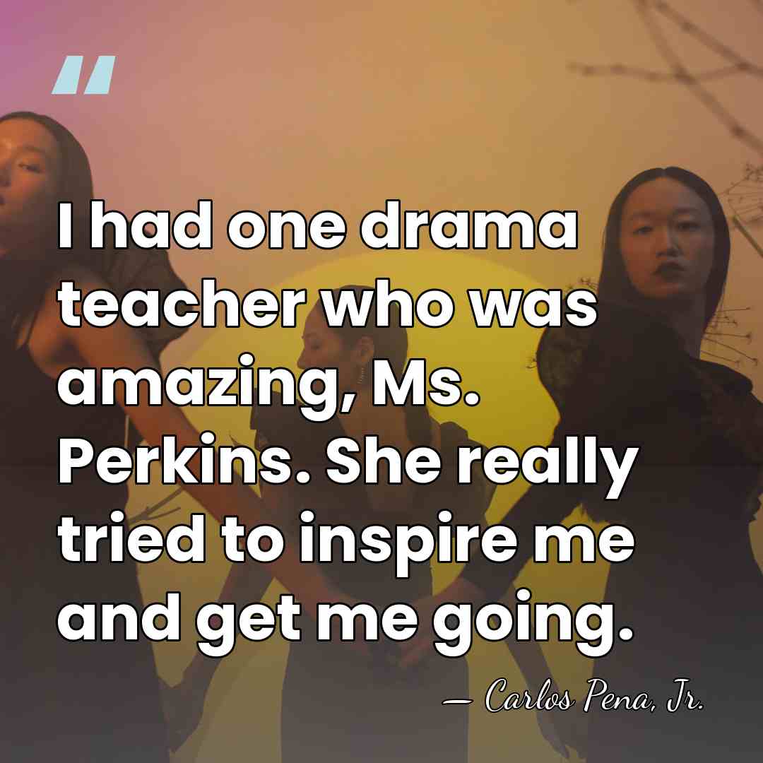 I had one drama teacher who was amazing, Ms. Perkins. She really&hellip; - Carlos Pena, Jr.