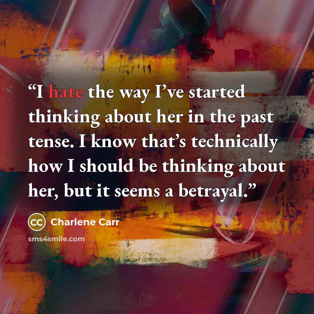 “I hate the way I’ve started thinking about her in the past tense. I know that’s technically how I should be thinking about her, but it seems a betrayal.” quote by Charlene Carr