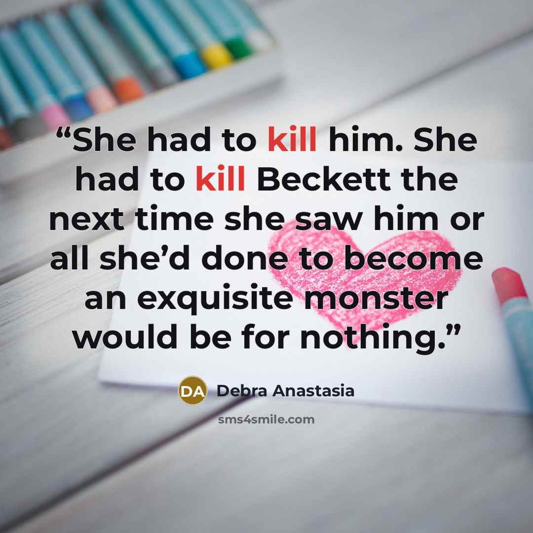“She had to kill him. She had to kill Beckett the next time she saw him or all she’d done to become an exquisite monster would be for nothing.” quote by Debra Anastasia