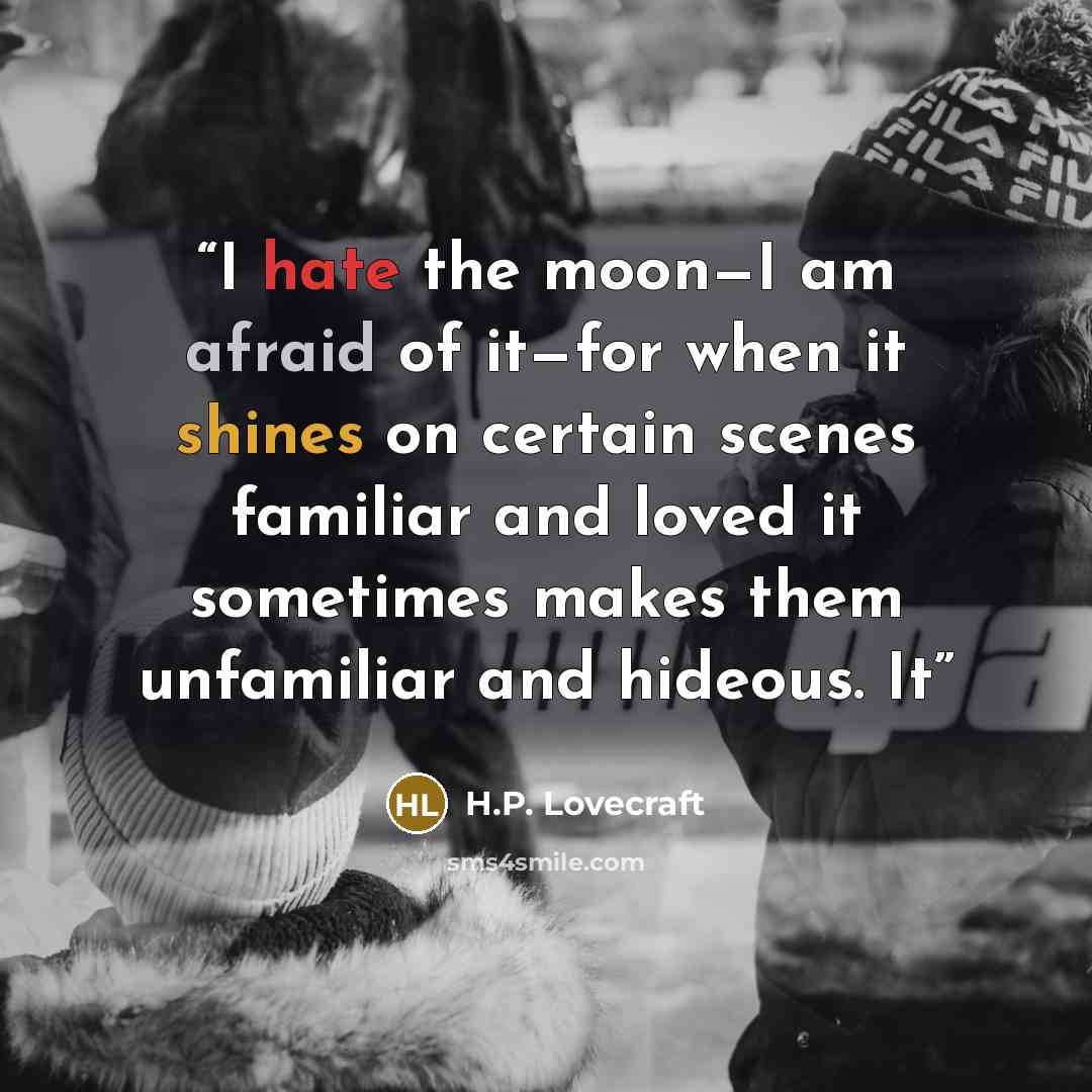 “I hate the moon—I am afraid of it—for when it shines on certain scenes familiar and loved it sometimes makes them unfamiliar and hideous. It” quote by H.P. Lovecraft