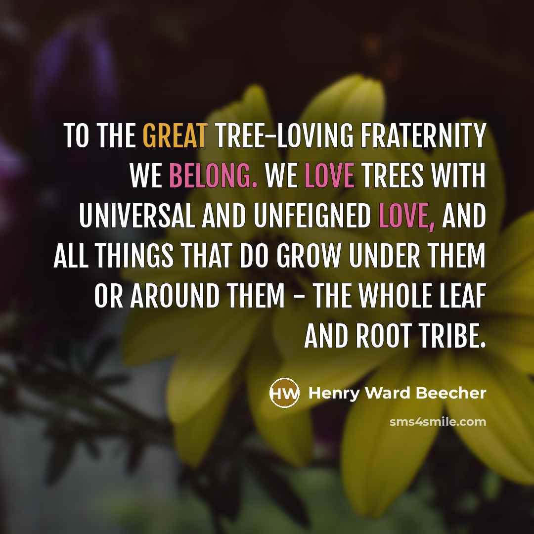 “To the great tree-loving fraternity we belong. We love trees with universal and unfeigned love, and all things that do grow under them or around them - the whole leaf and root tribe.” quote by Henry Ward Beecher