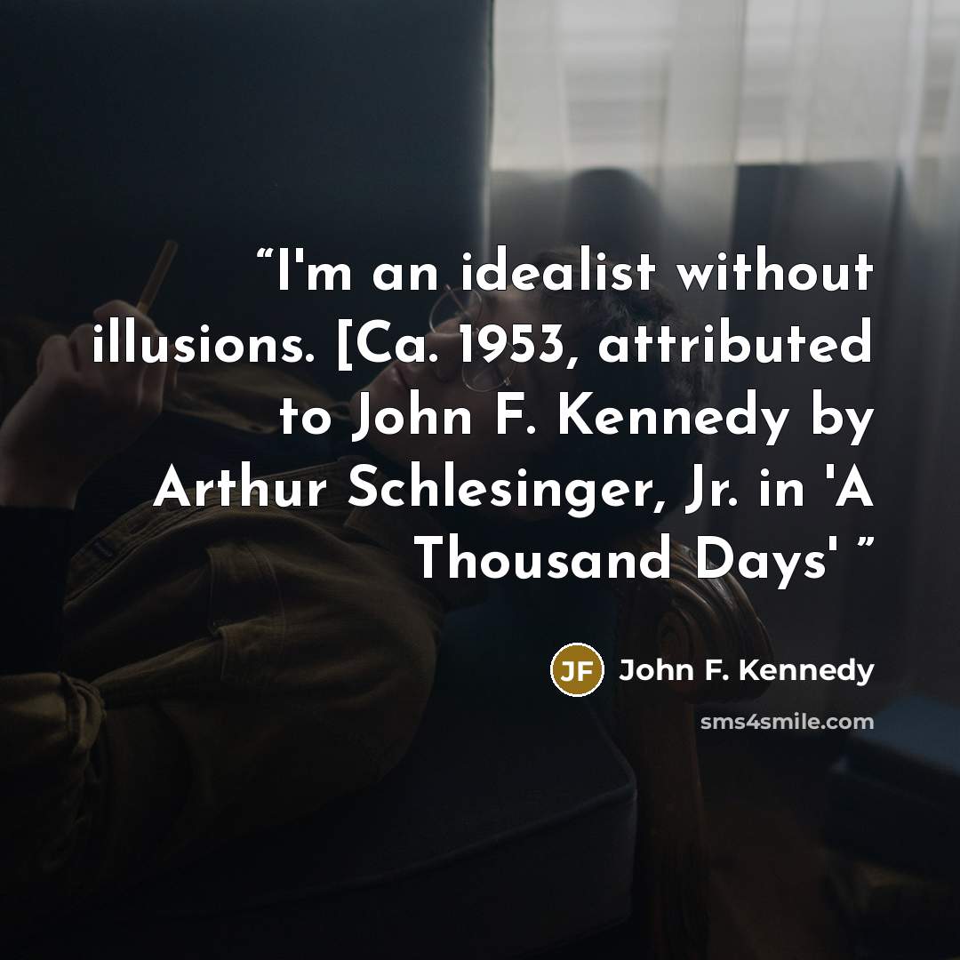“I'm an idealist without illusions. [Ca. 1953, attributed to John F. Kennedy by Arthur Schlesinger, Jr. in 'A Thousand Days'” quote by John F. Kennedy