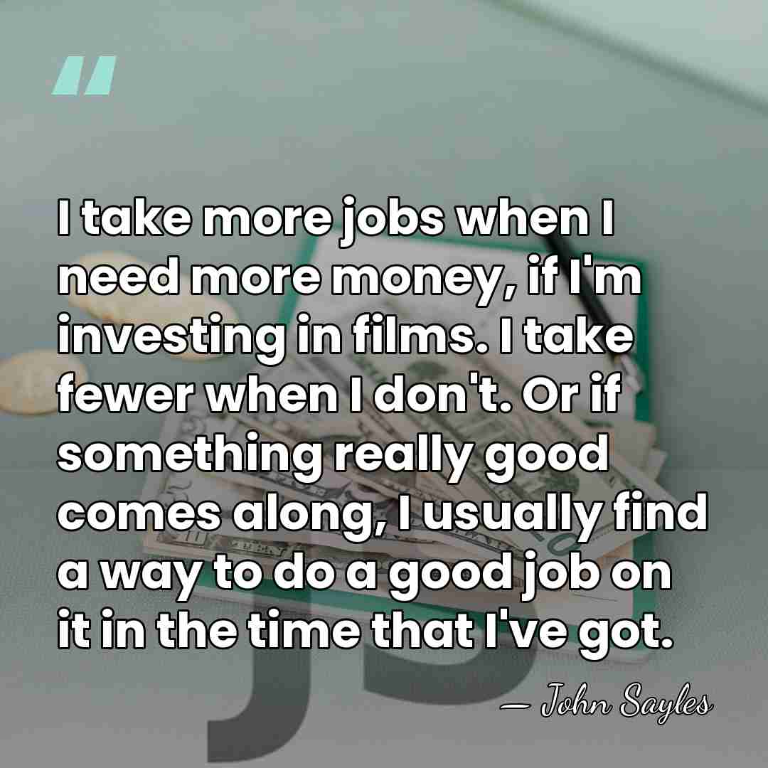 I take more jobs when I need more money, if I'm investing&hellip; - John Sayles
