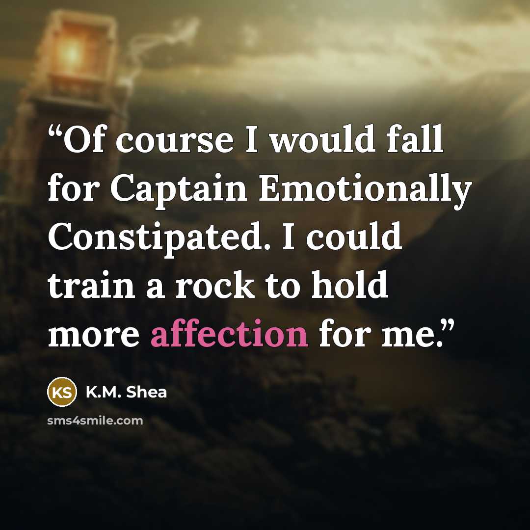 “Of course I would fall for Captain Emotionally Constipated. I could train a rock to hold more affection for me.” quote by K.M. Shea