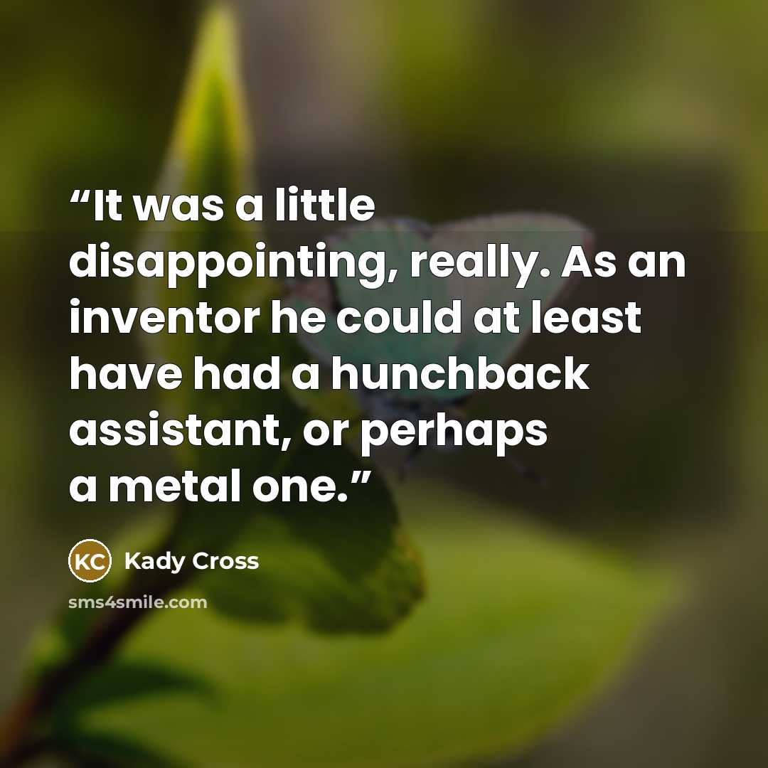 “It was a little disappointing, really. As an inventor he could at least have had a hunchback assistant, or perhaps a metal one.” quote by Kady Cross