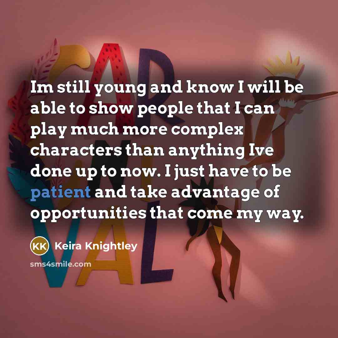 “Im still young and know I will be able to show people that I can play much more complex characters than anything Ive done up to now. I just have to be patient and take advantage of opportunities that come my way.” quote by Keira Knightley