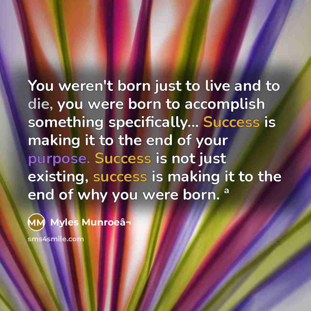 “You weren't born just to live and to die, you were born to accomplish something specifically... Success is making it to the end of your purpose. Success is not just existing, success is making it to the end of why you were born. ª” quote by Myles Munroeâ¬