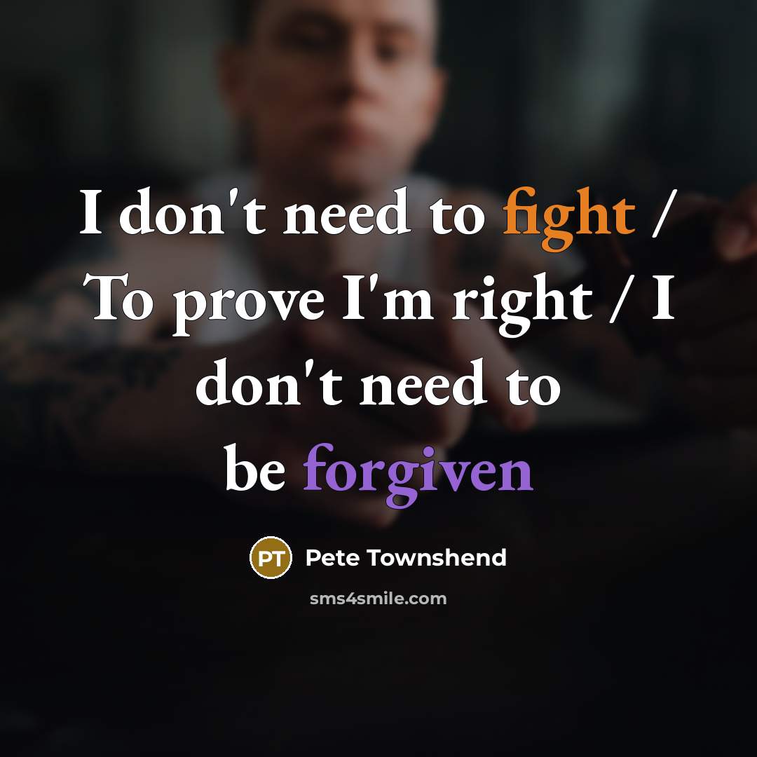 “I don't need to fight / To prove I'm right / I don't need to be forgiven” quote by Pete Townshend