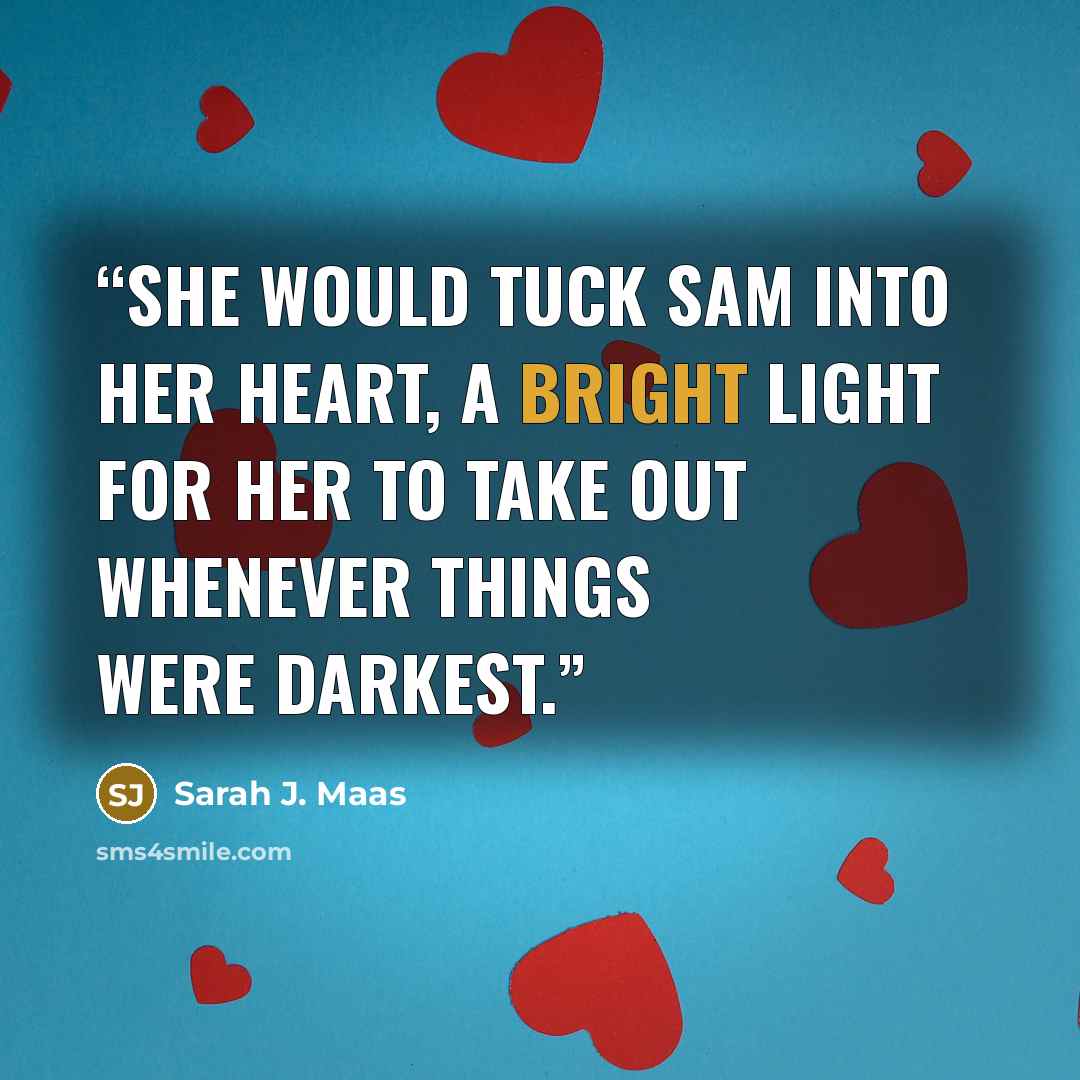 “She would tuck Sam into her heart, a bright light for her to take out whenever things were darkest.” quote by Sarah J. Maas