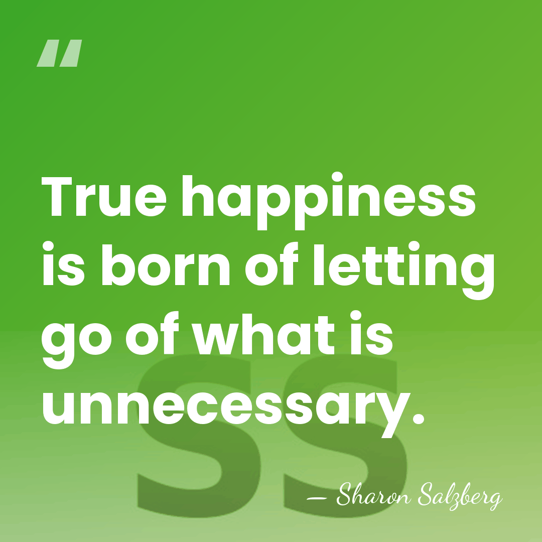 True happiness is born of letting go of what is unnecessary. - Sharon Salzberg