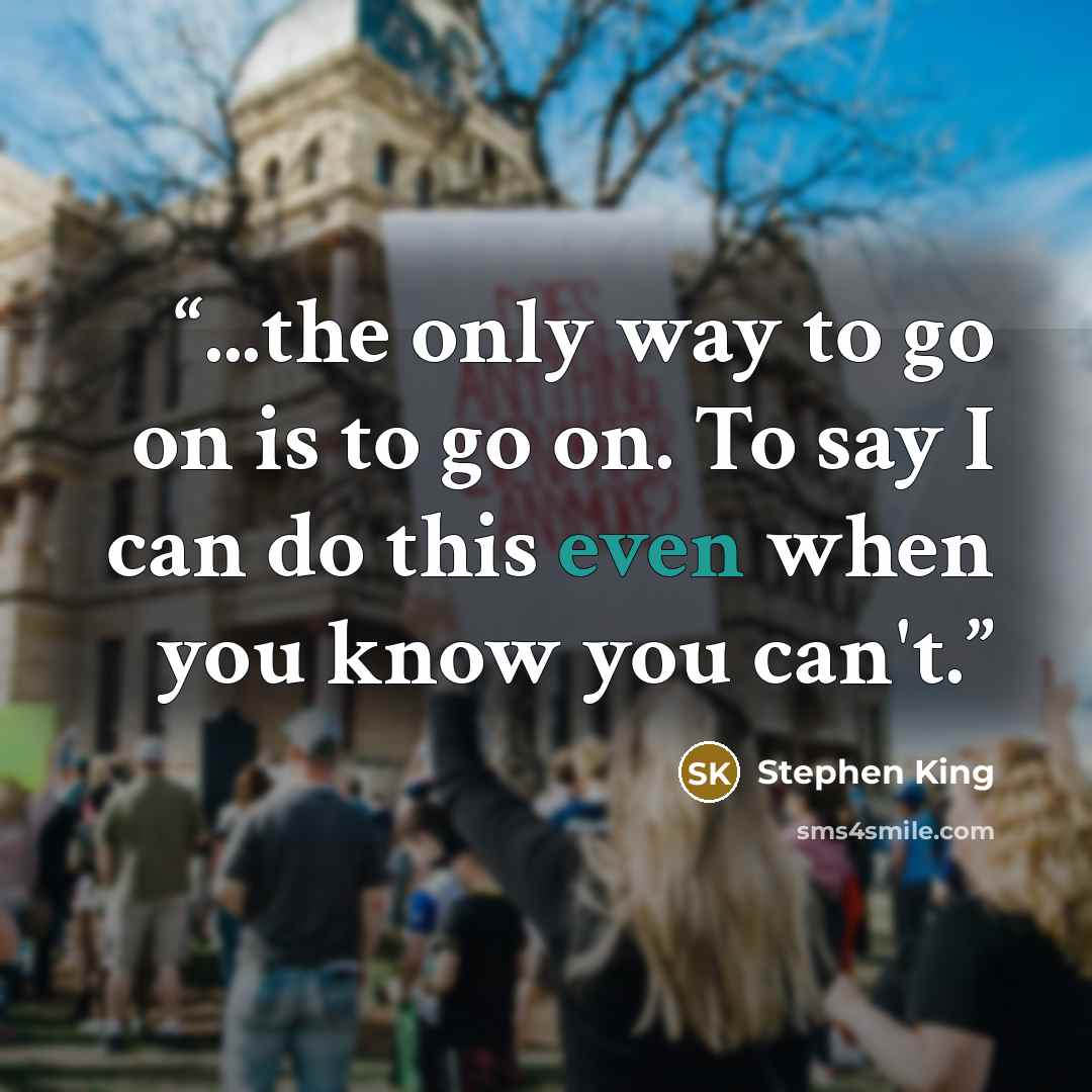 “...the only way to go on is to go on. To say I can do this even when you know you can't.” quote by Stephen King