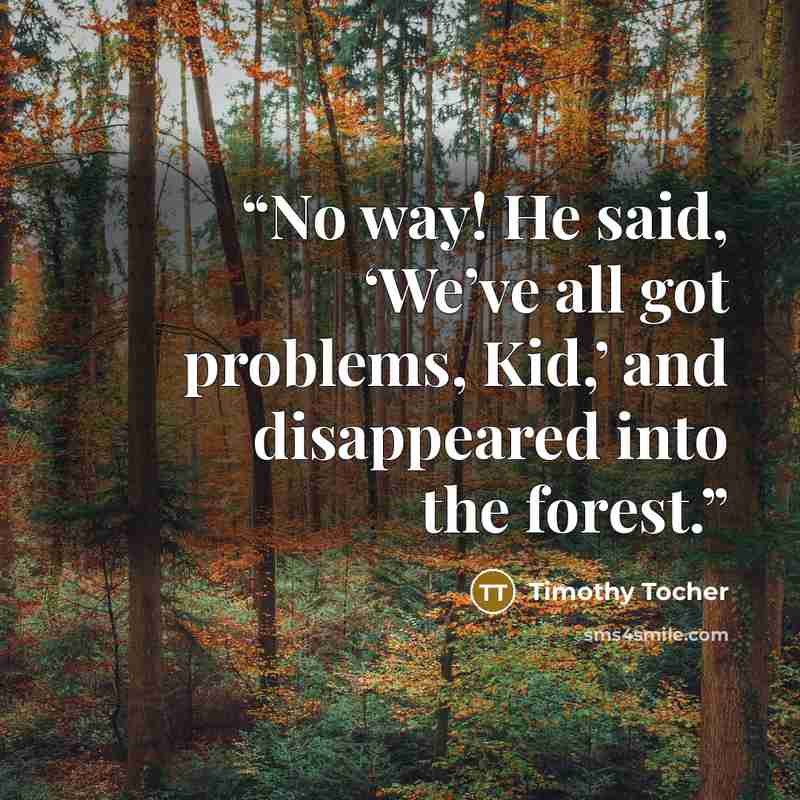 “No way! He said, ‘We’ve all got problems, Kid,’ and disappeared into the forest.” quote by Timothy Tocher