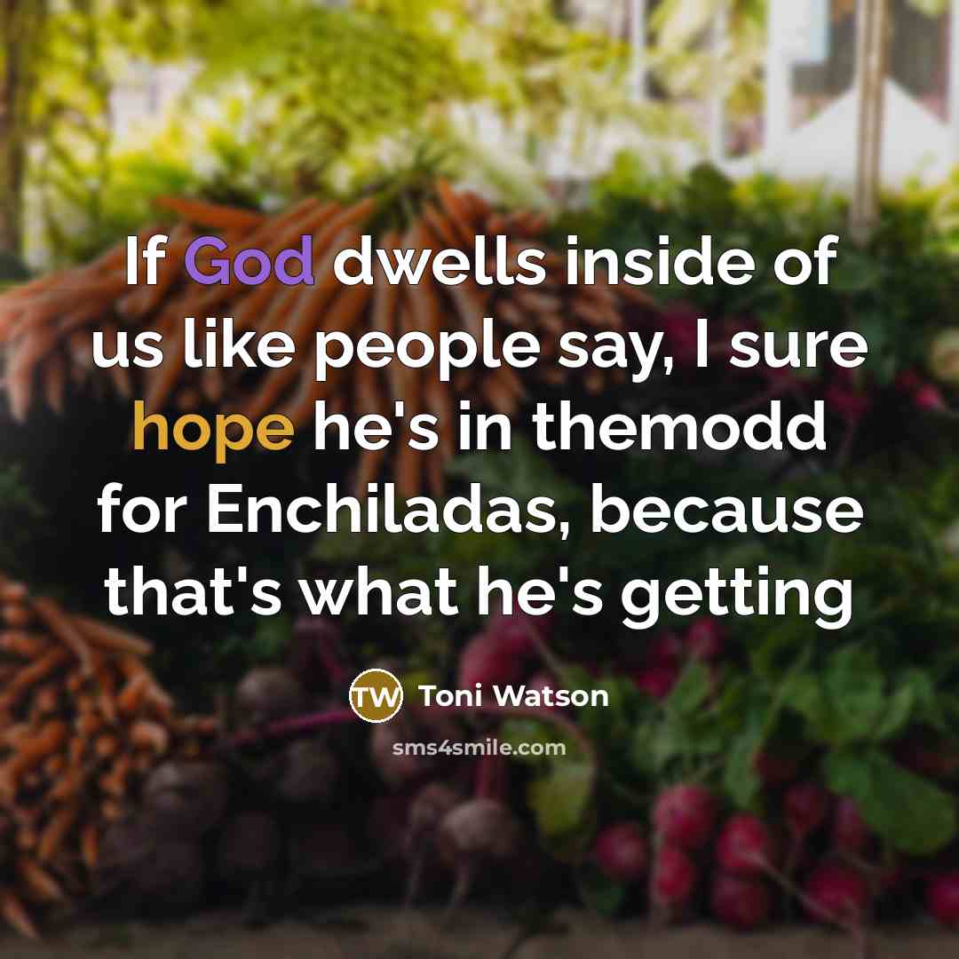 “If God dwells inside of us like people say, I sure hope he's in themodd for Enchiladas, because that's what he's getting” quote by Toni Watson