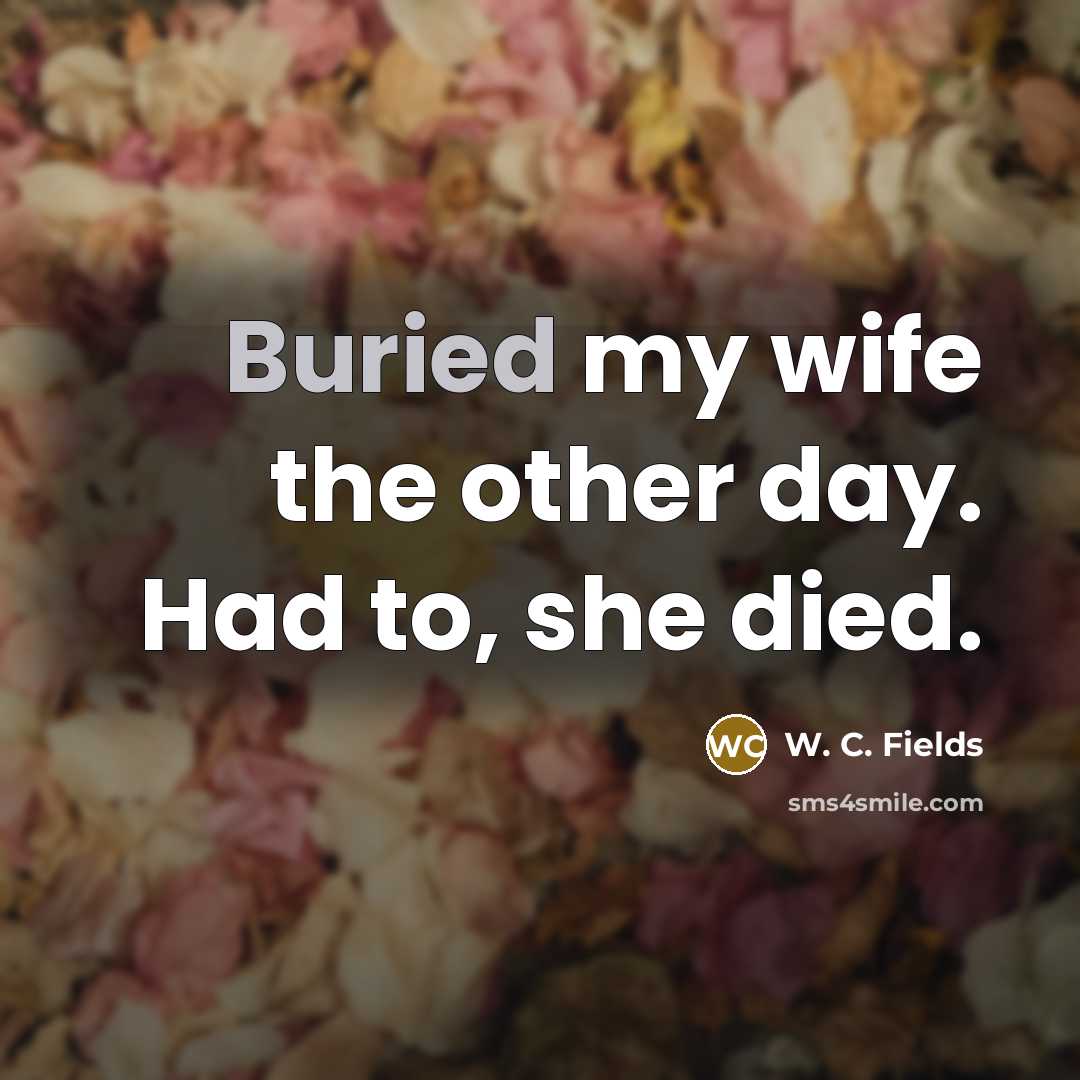“Buried my wife the other day. Had to, she died.…” quote by W. C. Fields