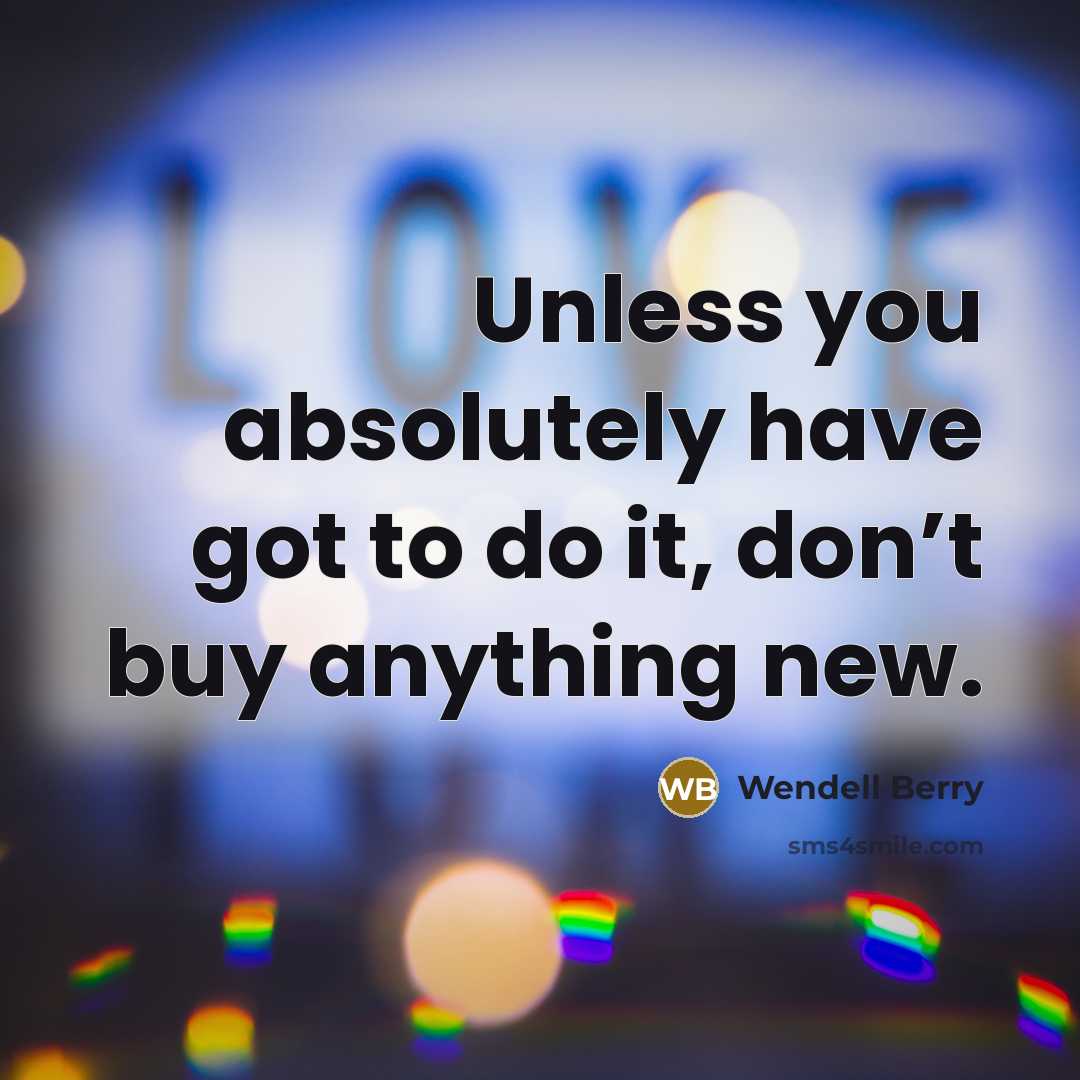 “Unless you absolutely have got to do it, don’t buy…” quote by Wendell Berry