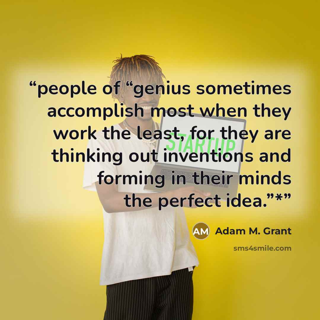 “people of “genius sometimes accomplish most when they work the least, for they are thinking out inventions and forming in their minds the perfect idea.”*” quote by Adam M. Grant