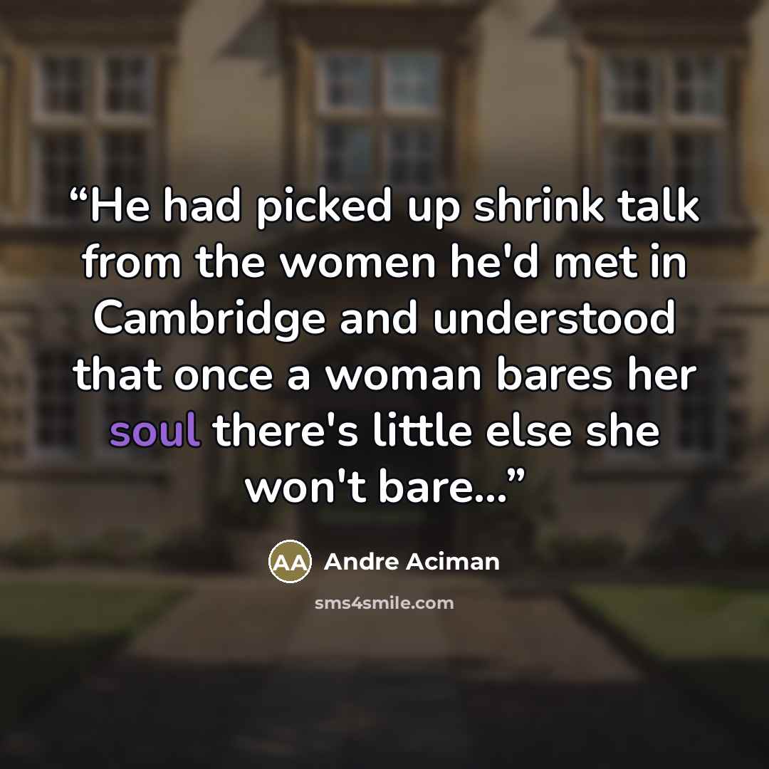 “He had picked up shrink talk from the women he'd met in Cambridge and understood that once a woman bares her soul there's little else she won't bare...” quote by André Aciman