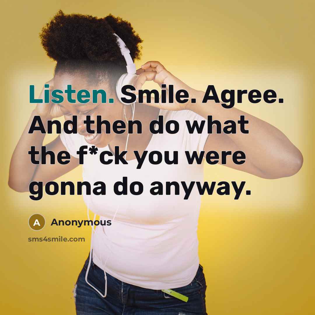 “Listen. Smile. Agree. And then do what the f*ck you were gonna do anyway.” quote by Anonymous